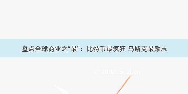 盘点全球商业之“最”：比特币最疯狂 马斯克最励志