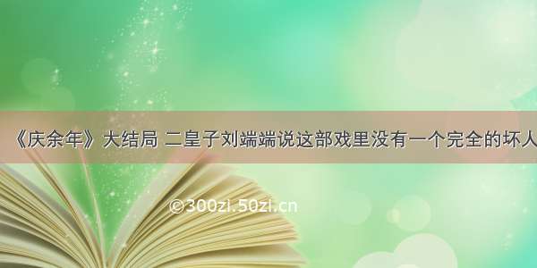 《庆余年》大结局 二皇子刘端端说这部戏里没有一个完全的坏人