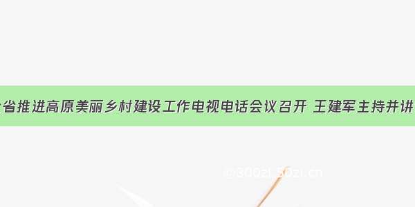 全省推进高原美丽乡村建设工作电视电话会议召开 王建军主持并讲话