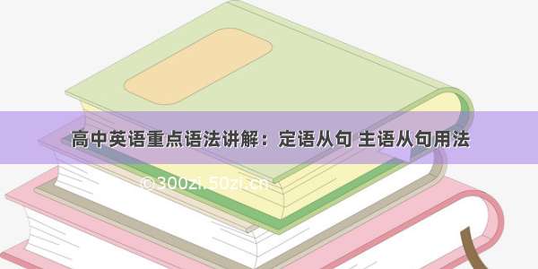 高中英语重点语法讲解：定语从句 主语从句用法