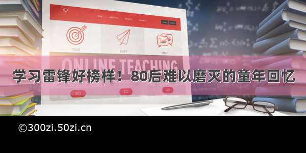 学习雷锋好榜样！80后难以磨灭的童年回忆