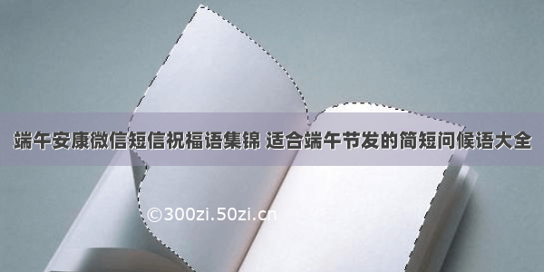 端午安康微信短信祝福语集锦 适合端午节发的简短问候语大全