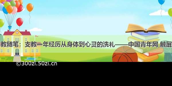 支教随笔：支教一年经历从身体到心灵的洗礼——中国青年网 触屏版