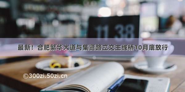 最新！合肥繁华大道与集贤路立交主线桥10月底放行