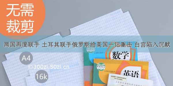 两国再度联手 土耳其联手俄罗斯给美国一记重击 白宫陷入沉默