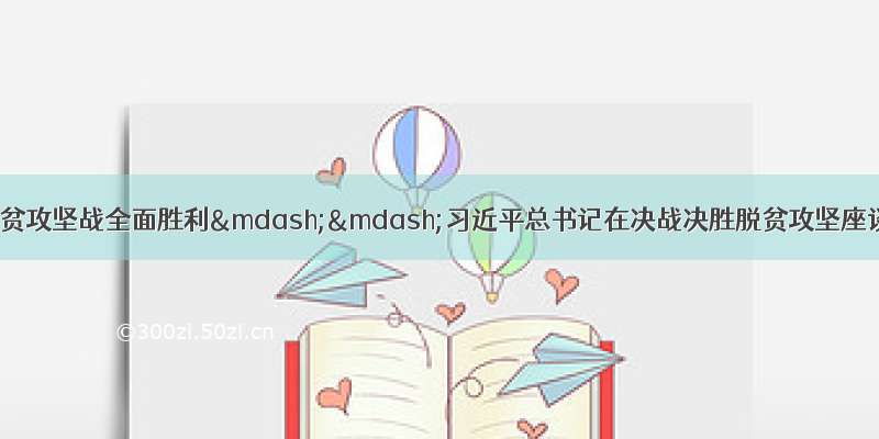 攻坚克难 夺取脱贫攻坚战全面胜利——习近平总书记在决战决胜脱贫攻坚座谈会上的重要