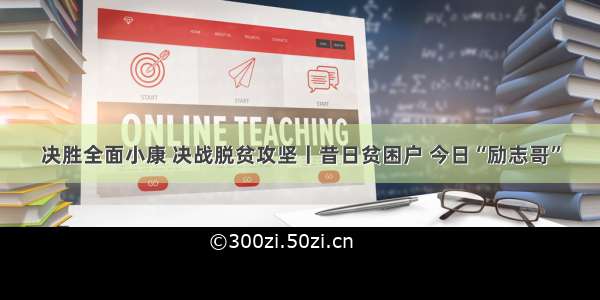 决胜全面小康 决战脱贫攻坚丨昔日贫困户 今日“励志哥”