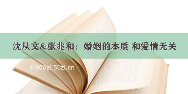 沈从文&张兆和：婚姻的本质 和爱情无关