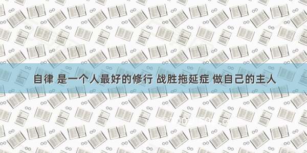 自律 是一个人最好的修行 战胜拖延症 做自己的主人