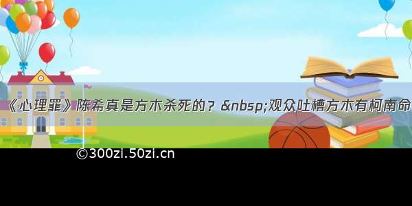 《心理罪》陈希真是方木杀死的？&nbsp;观众吐槽方木有柯南命