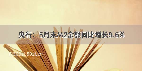 央行：5月末M2余额同比增长9.6%