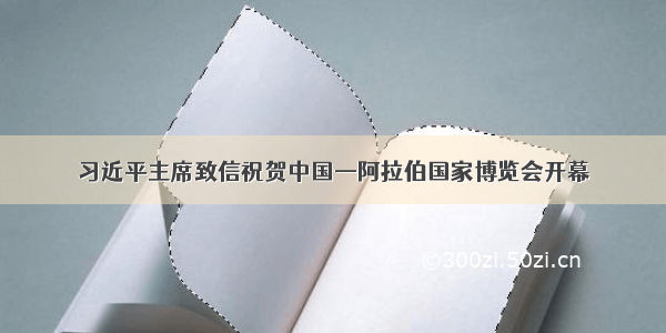 习近平主席致信祝贺中国—阿拉伯国家博览会开幕