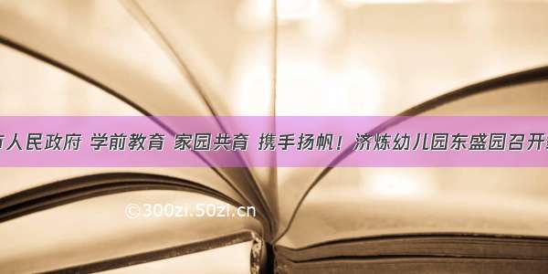 济南市人民政府 学前教育 家园共育 携手扬帆！济炼幼儿园东盛园召开家长会