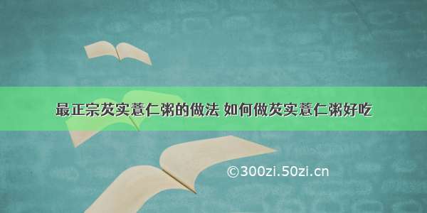 最正宗芡实薏仁粥的做法 如何做芡实薏仁粥好吃