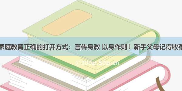 家庭教育正确的打开方式：言传身教 以身作则！新手父母记得收藏