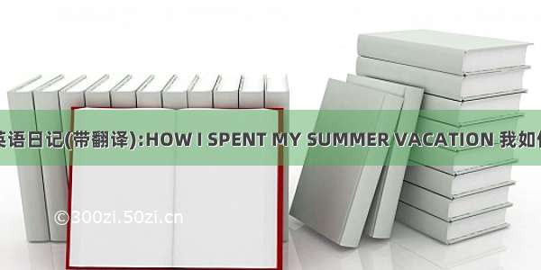 系列高中英语日记(带翻译):HOW I SPENT MY SUMMER VACATION 我如何度过暑假
