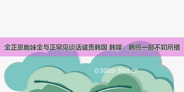 金正恩胞妹金与正罕见谈话谴责韩国 韩媒：韩统一部不知所措