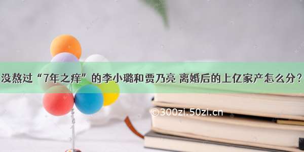 没熬过“7年之痒”的李小璐和贾乃亮 离婚后的上亿家产怎么分？