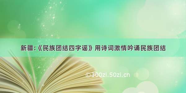 新疆:《民族团结四字谣》用诗词激情吟诵民族团结