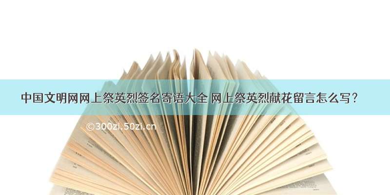 中国文明网网上祭英烈签名寄语大全 网上祭英烈献花留言怎么写？