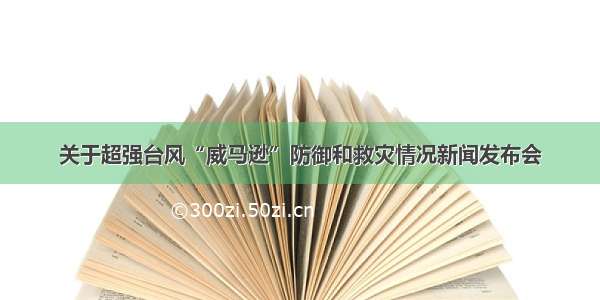 关于超强台风“威马逊”防御和救灾情况新闻发布会