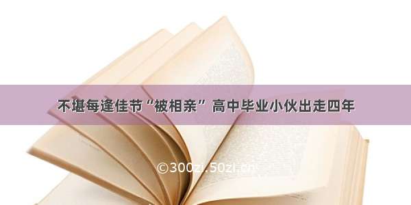 不堪每逢佳节“被相亲” 高中毕业小伙出走四年