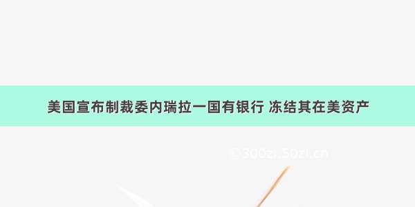 美国宣布制裁委内瑞拉一国有银行 冻结其在美资产