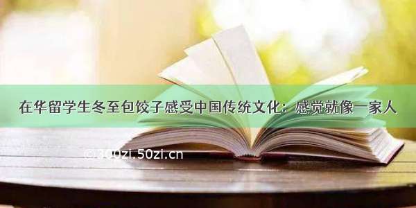 在华留学生冬至包饺子感受中国传统文化：感觉就像一家人