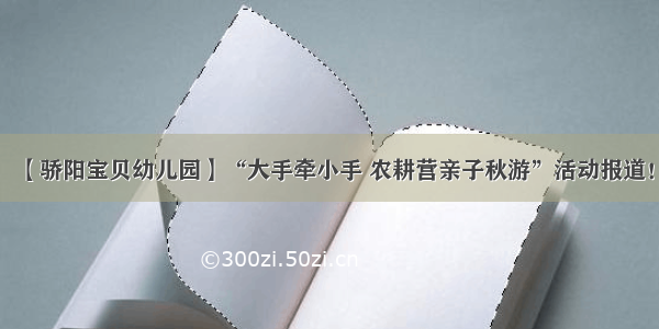 【骄阳宝贝幼儿园】“大手牵小手 农耕营亲子秋游”活动报道！