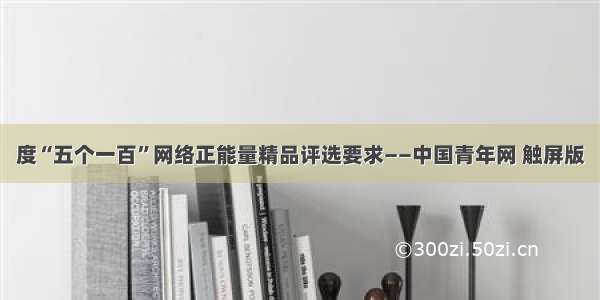 度“五个一百”网络正能量精品评选要求——中国青年网 触屏版