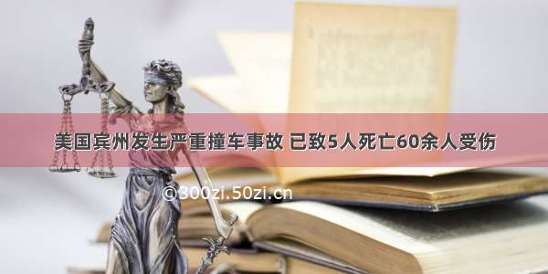 美国宾州发生严重撞车事故 已致5人死亡60余人受伤