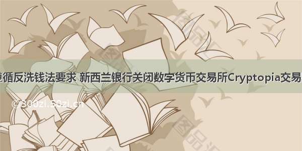 为遵循反洗钱法要求 新西兰银行关闭数字货币交易所Cryptopia交易账户