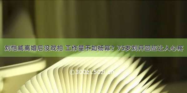 刘恺威离婚后没戏拍 工作量不如杨幂？75岁刘丹回应让人心疼