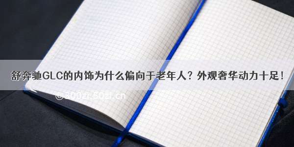 舒奔驰GLC的内饰为什么偏向于老年人？外观奢华动力十足！