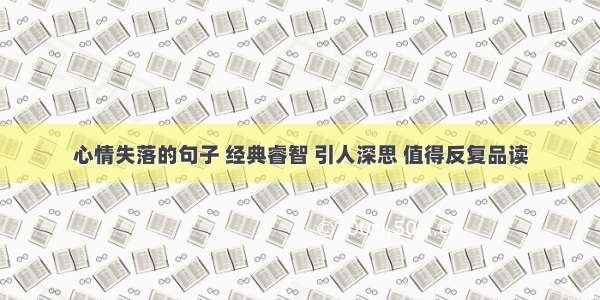 心情失落的句子 经典睿智 引人深思 值得反复品读