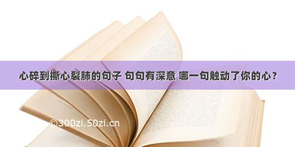 心碎到撕心裂肺的句子 句句有深意 哪一句触动了你的心？