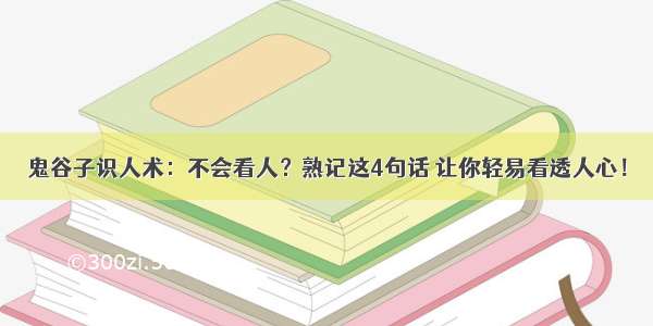 鬼谷子识人术：不会看人？熟记这4句话 让你轻易看透人心！