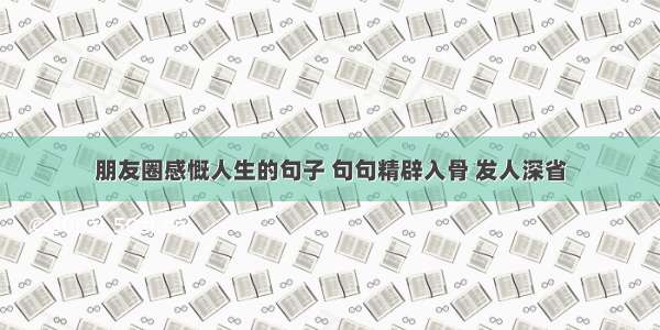 朋友圈感慨人生的句子 句句精辟入骨 发人深省