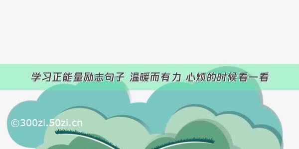 学习正能量励志句子 温暖而有力 心烦的时候看一看