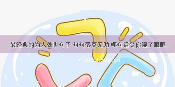 最经典的为人处世句子 句句落寞无助 哪句话令你湿了眼眶