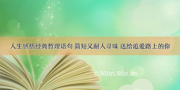 人生感悟经典哲理语句 简短又耐人寻味 送给追爱路上的你