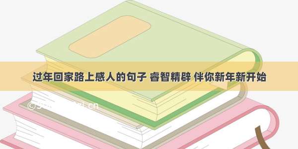 过年回家路上感人的句子 睿智精辟 伴你新年新开始