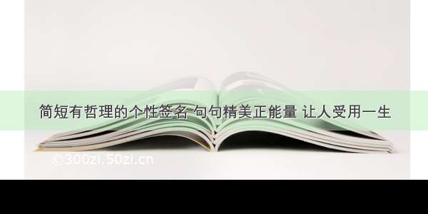 简短有哲理的个性签名 句句精美正能量 让人受用一生