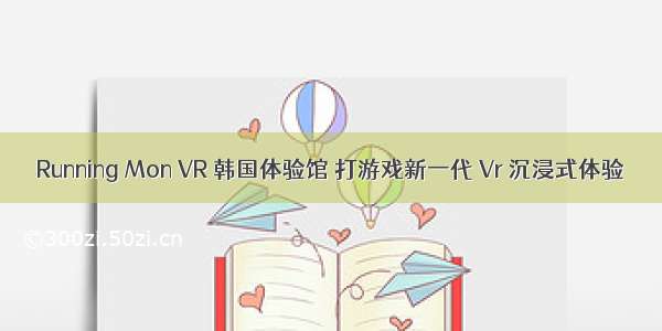 Running Mon VR 韩国体验馆 打游戏新一代 Vr 沉浸式体验