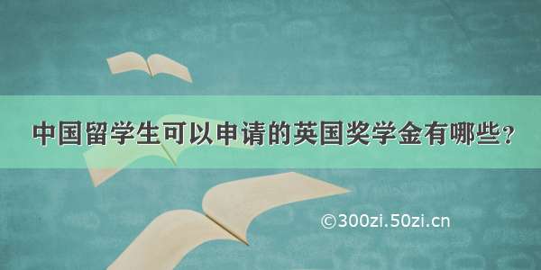 中国留学生可以申请的英国奖学金有哪些？