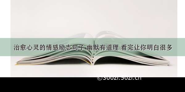 治愈心灵的情感励志句子 幽默有道理 看完让你明白很多