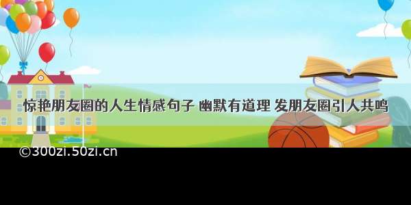 惊艳朋友圈的人生情感句子 幽默有道理 发朋友圈引人共鸣