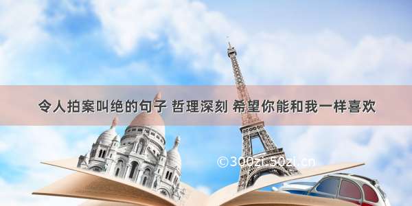 令人拍案叫绝的句子 哲理深刻 希望你能和我一样喜欢