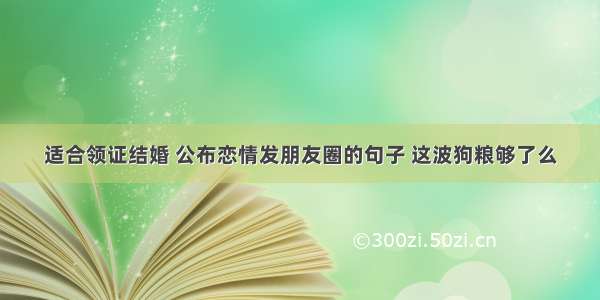 适合领证结婚 公布恋情发朋友圈的句子 这波狗粮够了么