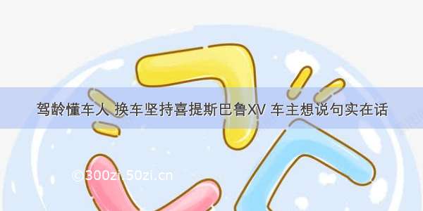 驾龄懂车人 换车坚持喜提斯巴鲁XV 车主想说句实在话